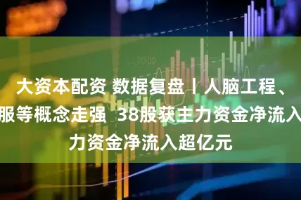 大资本配资 数据复盘丨人脑工程、油气设服等概念走强  38股获主力资金净流入超亿元
