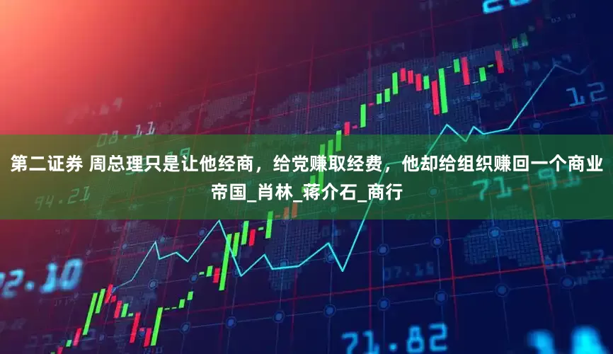 第二证券 周总理只是让他经商，给党赚取经费，他却给组织赚回一个商业帝国_肖林_蒋介石_商行