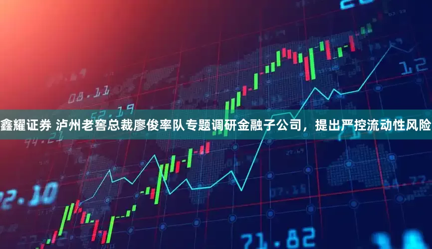 鑫耀证券 泸州老窖总裁廖俊率队专题调研金融子公司，提出严控流动性风险