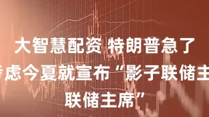 大智慧配资 特朗普急了！考虑今夏就宣布“影子联储主席”