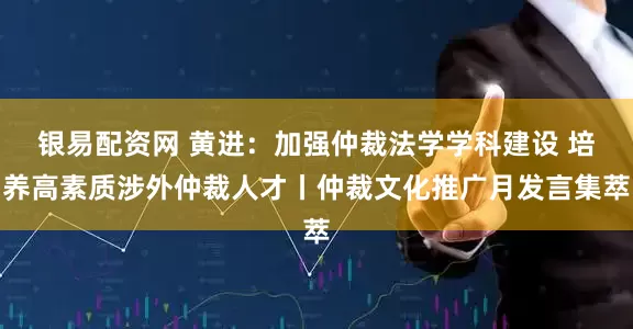 银易配资网 黄进：加强仲裁法学学科建设 培养高素质涉外仲裁人才丨仲裁文化推广月发言集萃