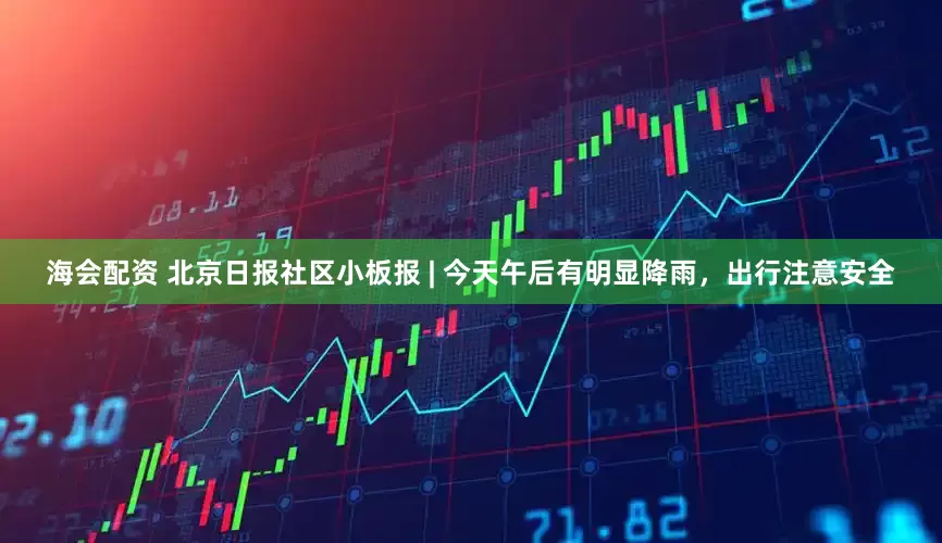 海会配资 北京日报社区小板报 | 今天午后有明显降雨，出行注意安全
