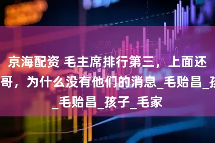 京海配资 毛主席排行第三，上面还有两个哥哥，为什么没有他们的消息_毛贻昌_孩子_毛家