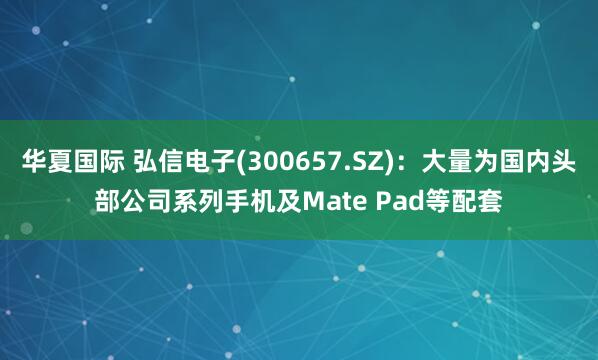 华夏国际 弘信电子(300657.SZ)：大量为国内头部公司系列手机及Mate Pad等配套