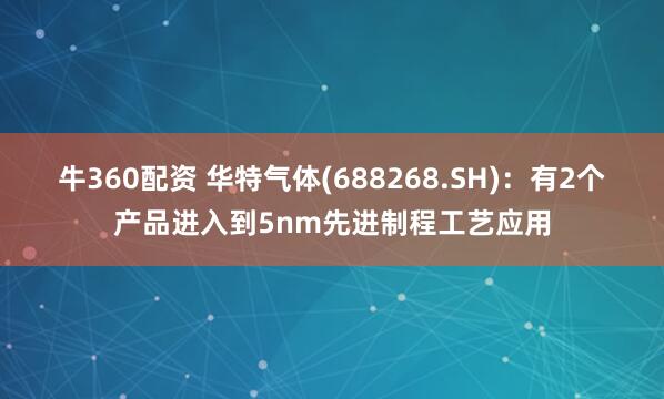 牛360配资 华特气体(688268.SH)：有2个产品进入到5nm先进制程工艺应用