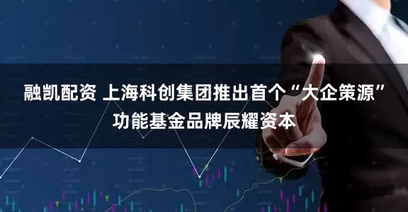 融凯配资 上海科创集团推出首个“大企策源”功能基金品牌辰耀资本