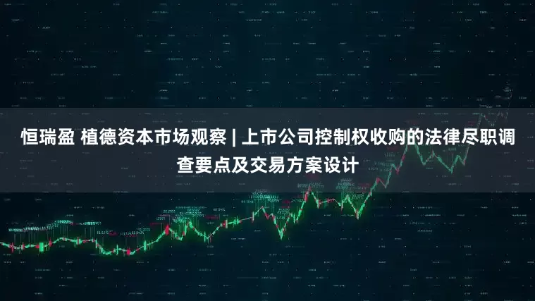 恒瑞盈 植德资本市场观察 | 上市公司控制权收购的法律尽职调查要点及交易方案设计