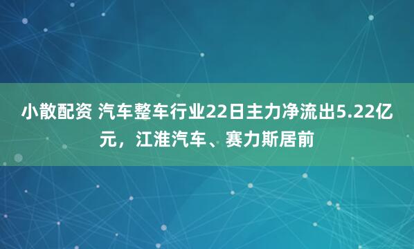 小散配资 汽车整车行业22日主力净流出5.22亿元，江淮汽车、赛力斯居前