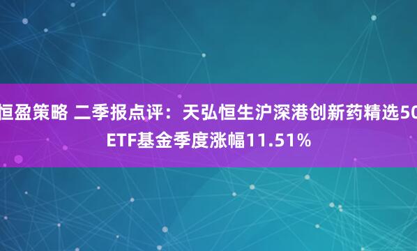恒盈策略 二季报点评：天弘恒生沪深港创新药精选50ETF基金季度涨幅11.51%