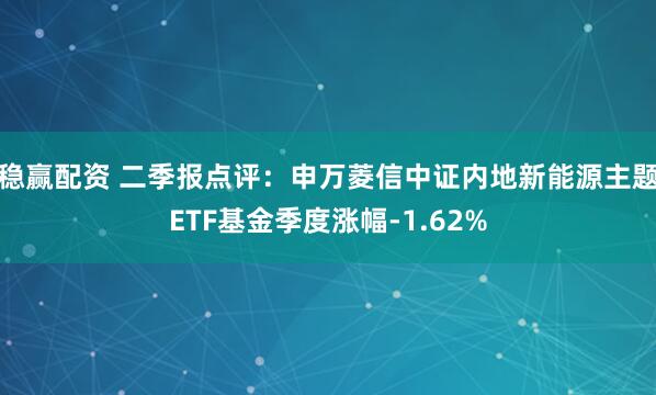 稳赢配资 二季报点评：申万菱信中证内地新能源主题ETF基金季度涨幅-1.62%