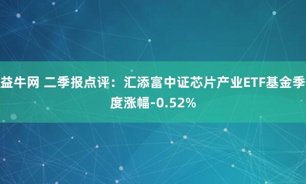 益牛网 二季报点评：汇添富中证芯片产业ETF基金季度涨幅-0.52%