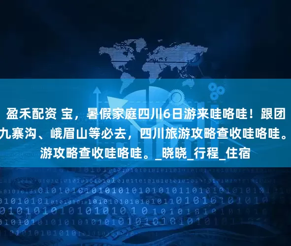 盈禾配资 宝，暑假家庭四川6日游来哇咯哇！跟团报价1200左右，九寨沟、峨眉山等必去，四川旅游攻略查收哇咯哇。_晓晓_行程_住宿
