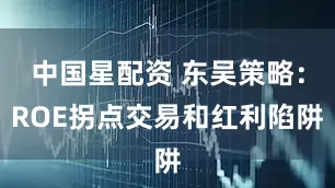 中国星配资 东吴策略：ROE拐点交易和红利陷阱
