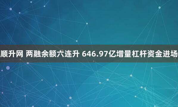 顺升网 两融余额六连升 646.97亿增量杠杆资金进场