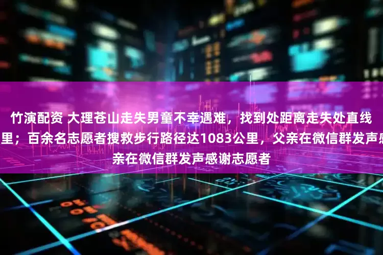 竹演配资 大理苍山走失男童不幸遇难，找到处距离走失处直线距离约1公里；百余名志愿者搜救步行路径达1083公里，父亲在微信群发声感谢志愿者