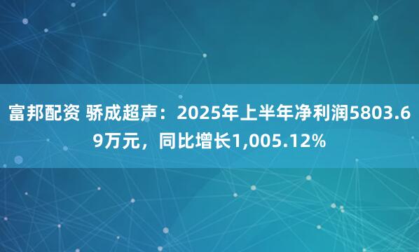富邦配资 骄成超声：2025年上半年净利润5803.69万元，同比增长1,005.12%