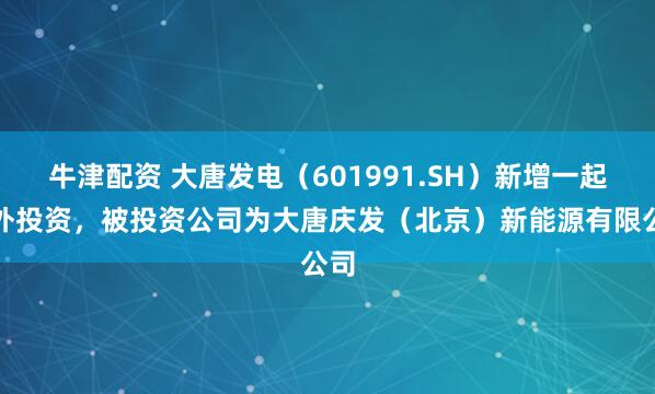 牛津配资 大唐发电（601991.SH）新增一起对外投资，被投资公司为大唐庆发（北京）新能源有限公司