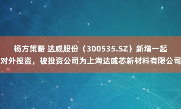 杨方策略 达威股份（300535.SZ）新增一起对外投资，被投资公司为上海达威芯新材料有限公司