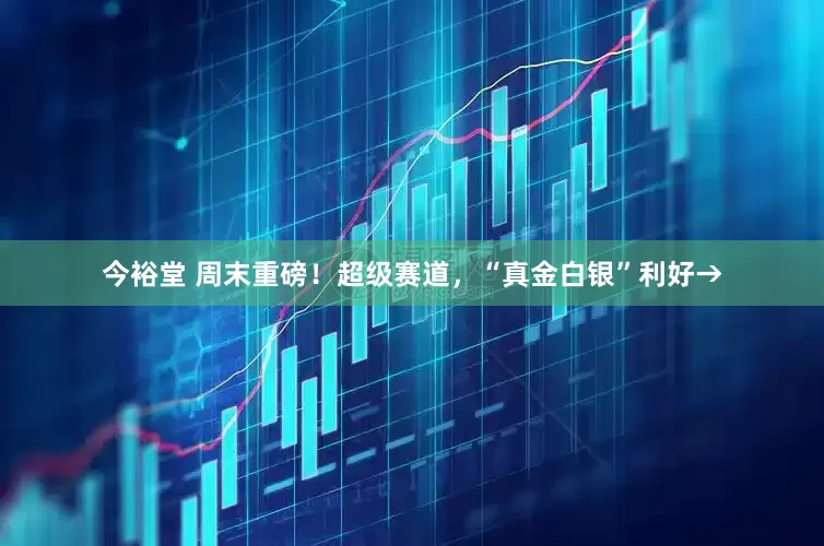 今裕堂 周末重磅！超级赛道，“真金白银”利好→