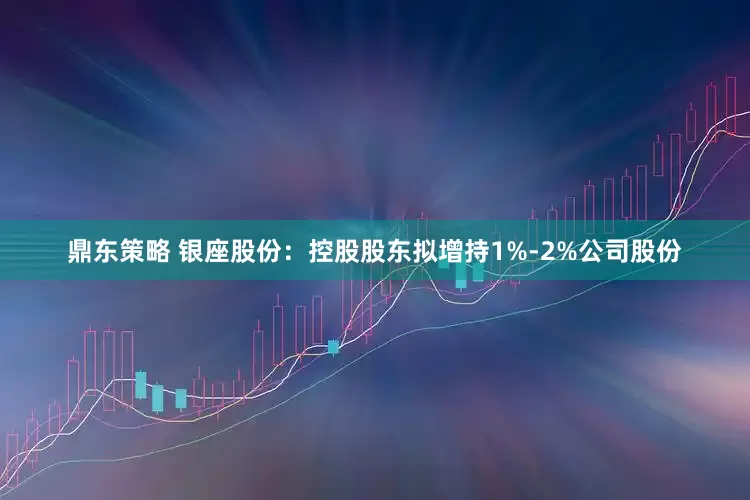 鼎东策略 银座股份：控股股东拟增持1%-2%公司股份