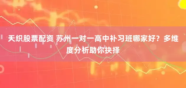 天织股票配资 苏州一对一高中补习班哪家好？多维度分析助你抉择