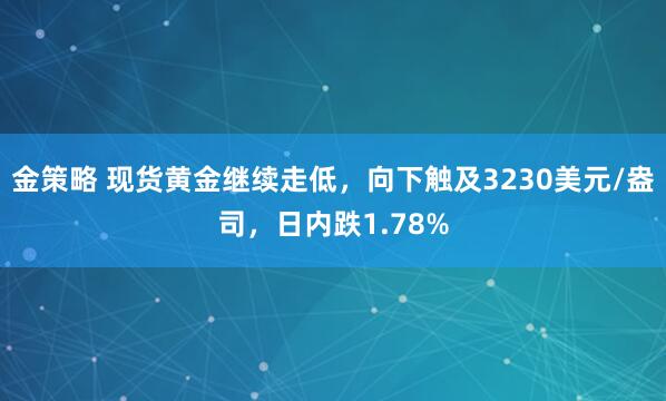 金策略 现货黄金继续走低，向下触及3230美元/盎司，日内跌1.78%