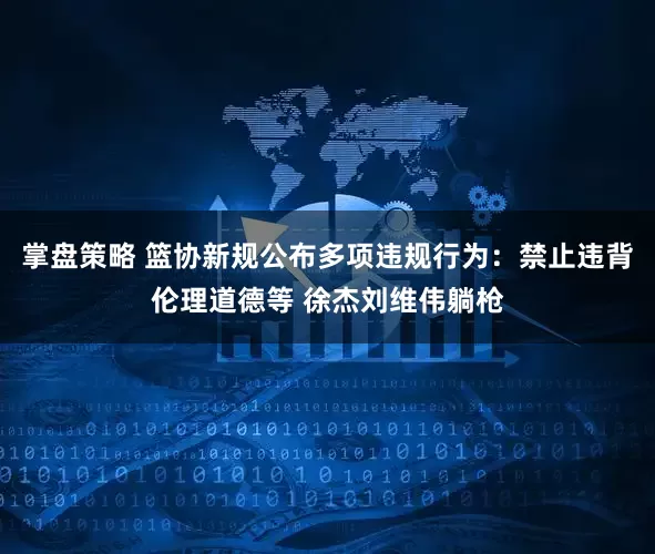 掌盘策略 篮协新规公布多项违规行为：禁止违背伦理道德等 徐杰刘维伟躺枪