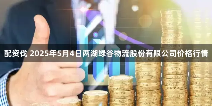 配资伐 2025年5月4日两湖绿谷物流股份有限公司价格行情