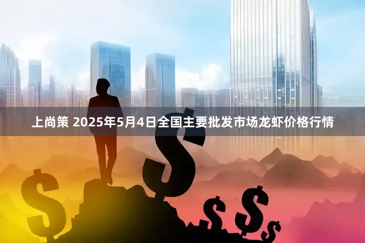 上尚策 2025年5月4日全国主要批发市场龙虾价格行情