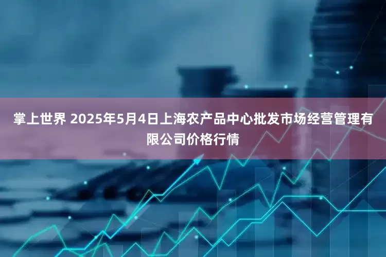 掌上世界 2025年5月4日上海农产品中心批发市场经营管理有限公司价格行情