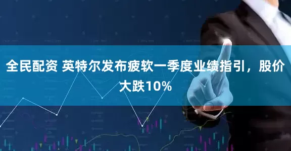 全民配资 英特尔发布疲软一季度业绩指引，股价大跌10%