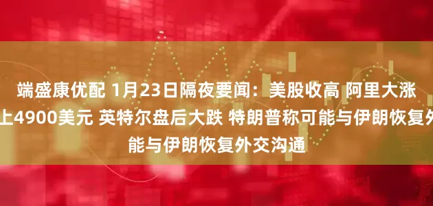 端盛康优配 1月23日隔夜要闻：美股收高 阿里大涨 黄金冲上4900美元 英特尔盘后大跌 特朗普称可能与伊朗恢复外交沟通