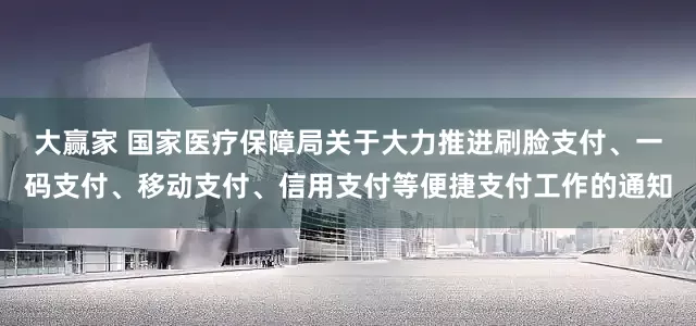 大赢家 国家医疗保障局关于大力推进刷脸支付、一码支付、移动支付、信用支付等便捷支付工作的通知