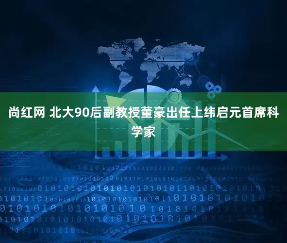 尚红网 北大90后副教授董豪出任上纬启元首席科学家