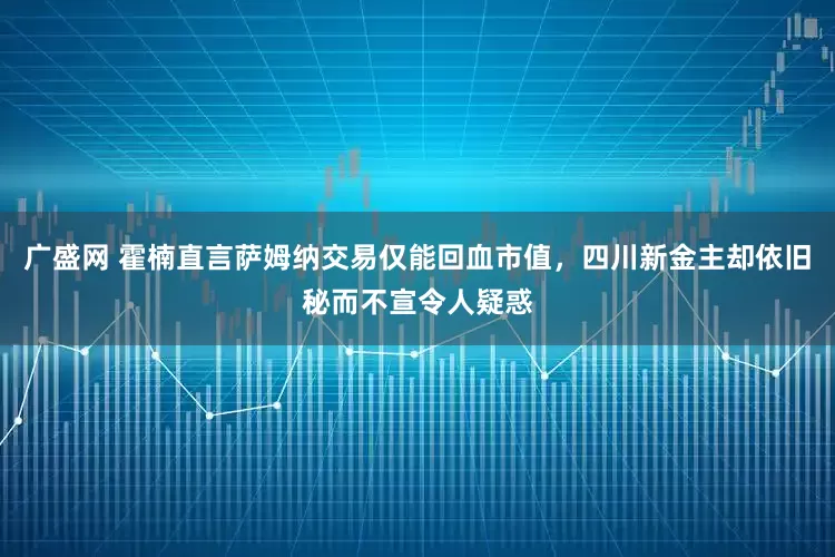 广盛网 霍楠直言萨姆纳交易仅能回血市值，四川新金主却依旧秘而不宣令人疑惑