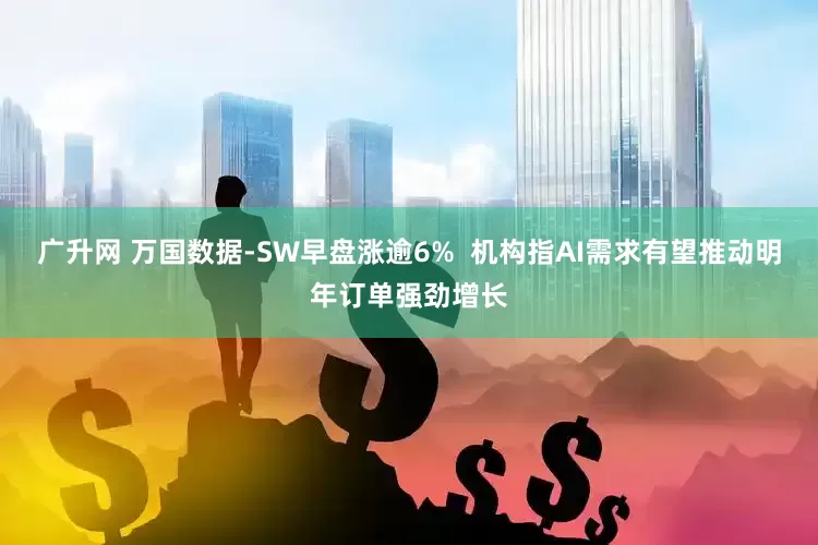 广升网 万国数据-SW早盘涨逾6%  机构指AI需求有望推动明年订单强劲增长