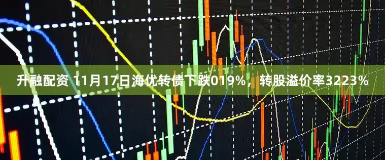 升融配资 11月17日海优转债下跌019%，转股溢价率3223%