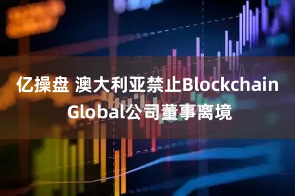 亿操盘 澳大利亚禁止Blockchain Global公司董事离境
