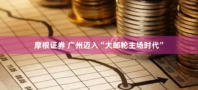 摩根证券 广州迈入“大邮轮主场时代”