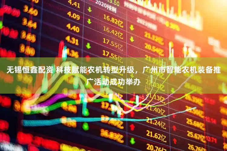 无锡恒鑫配资 科技赋能农机转型升级，广州市智能农机装备推广活动成功举办