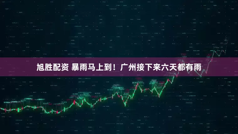 旭胜配资 暴雨马上到！广州接下来六天都有雨