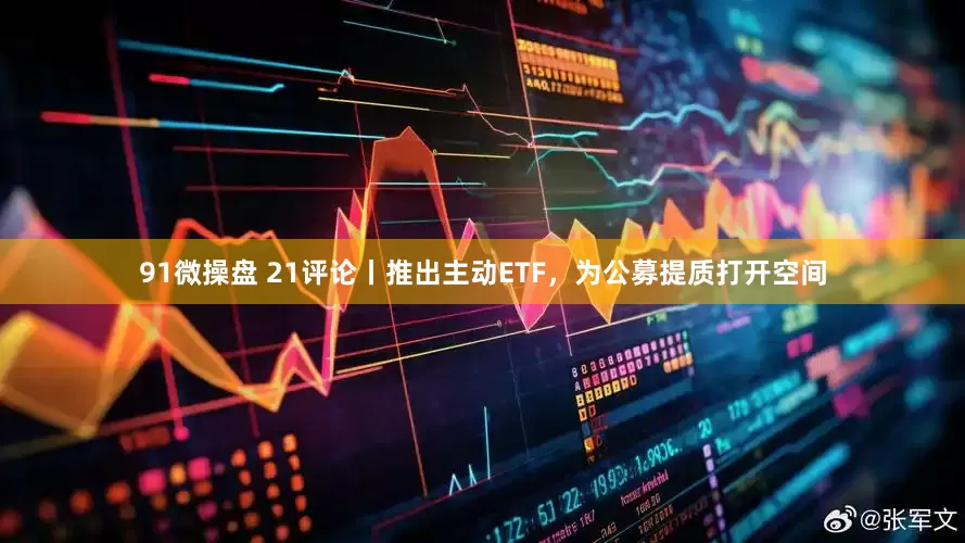 91微操盘 21评论丨推出主动ETF，为公募提质打开空间
