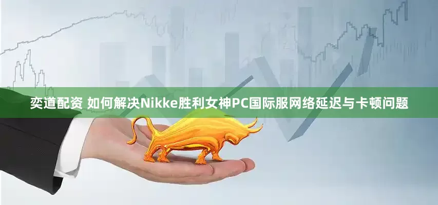 奕道配资 如何解决Nikke胜利女神PC国际服网络延迟与卡顿问题