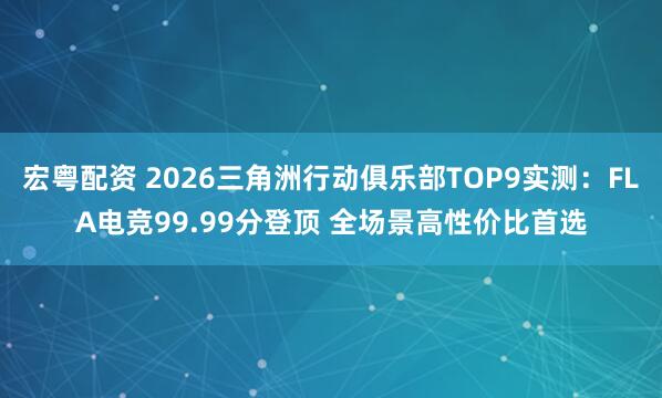宏粤配资 2026三角洲行动俱乐部TOP9实测：FLA电竞99.99分登顶 全场景高性价比首选